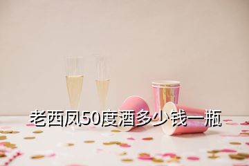 老西凤50度酒多少钱一瓶