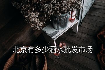 北京有多少酒水批发市场