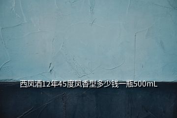 西凤酒12年45度凤香型多少钱一瓶500mL