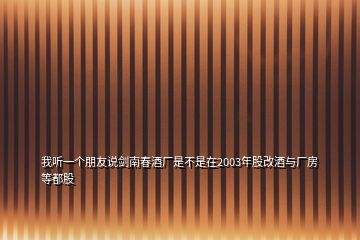 我听一个朋友说剑南春酒厂是不是在2003年股改酒与厂房等都股