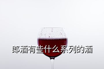 郎酒有些什么系列的酒