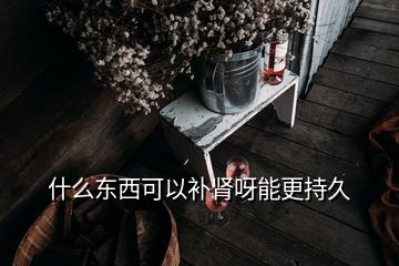 什么东西可以补肾呀能更持久