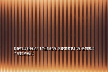 我是杜康控股酒厂的招商经理 您要求做总代理 是想做那个地区的总代