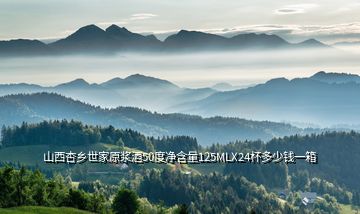 山西杏乡世家原浆酒50度净含量125MLX24杯多少钱一箱