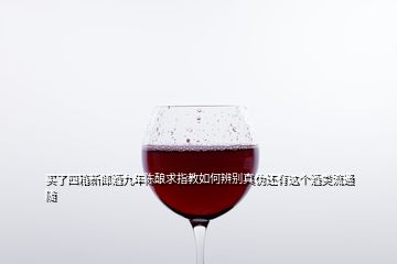 买了四箱新郎酒九年陈酿求指教如何辨别真伪还有这个酒类流通随