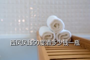 西凤凤臻50度酒多少钱一瓶