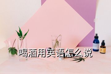 喝酒用英语怎么说