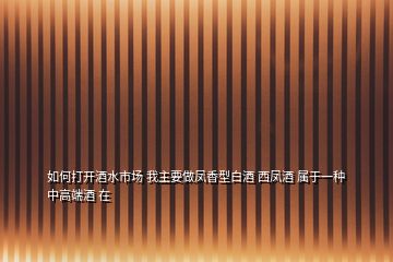 如何打开酒水市场 我主要做凤香型白酒 西凤酒 属于一种中高端酒 在