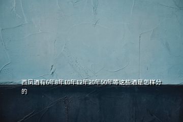 西凤酒有6年8年10年12年20年50年等这些酒是怎样分的