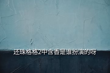 还珠格格2中含香是谁扮演的呀