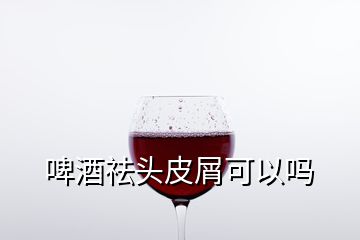 啤酒祛头皮屑可以吗