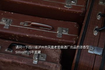 请问一下四川省泸州市凤凰老窖曲酒厂出品的浓香型500ml的25年窖藏