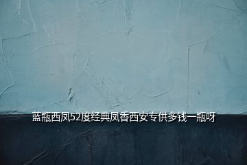 蓝瓶西凤52度经典凤香西安专供多钱一瓶呀