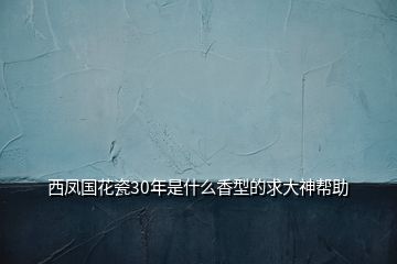 西凤国花瓷30年是什么香型的求大神帮助