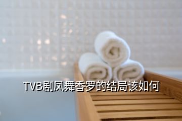 TVB剧凤舞香罗的结局该如何