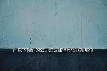 问以下你们的公司怎么加盟具体联系那位