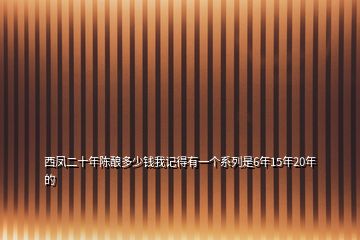 西凤二十年陈酿多少钱我记得有一个系列是6年15年20年的