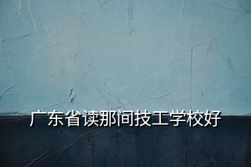 广东省读那间技工学校好