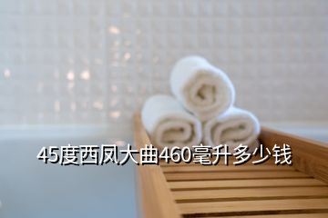 45度西凤大曲460毫升多少钱