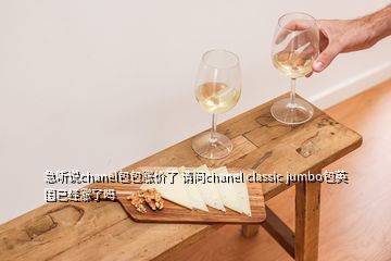 急听说chanel包包涨价了 请问chanel classic jumbo包英国已经涨了吗