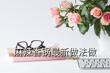 麻辣香锅最新做法做