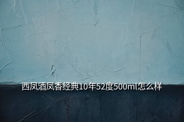 西凤酒凤香经典10年52度500ml怎么样