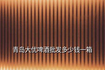 青岛大优啤酒批发多少钱一箱