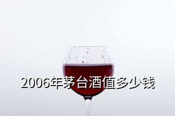 2006年茅台酒值多少钱