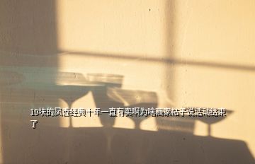 19块的凤香经典十年一直有卖啊为啥商家帖子说活动结束了