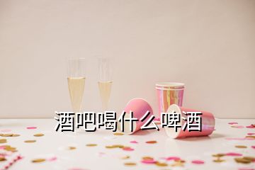 酒吧喝什么啤酒