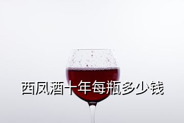 西凤酒十年每瓶多少钱