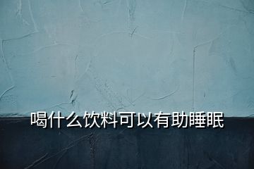 喝什么饮料可以有助睡眠