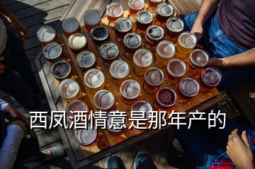 西凤酒情意是那年产的