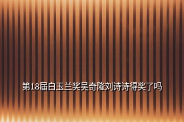 第18届白玉兰奖吴奇隆刘诗诗得奖了吗