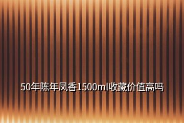 50年陈年凤香1500ml收藏价值高吗