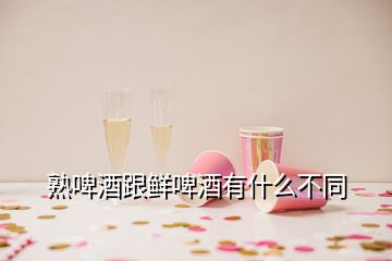 熟啤酒跟鲜啤酒有什么不同