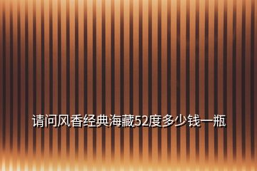 请问风香经典海藏52度多少钱一瓶