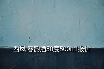 西凤 春韵酒50度500ml报价