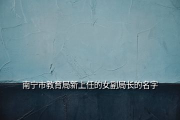 南宁市教育局新上任的女副局长的名字