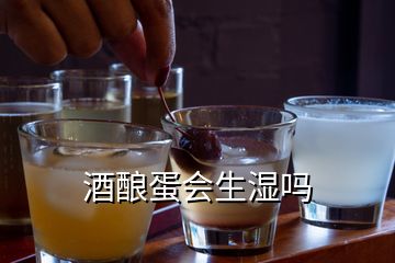 酒酿蛋会生湿吗