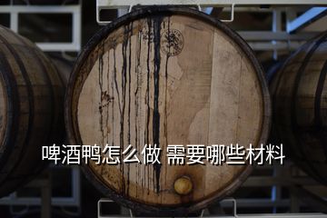 啤酒鸭怎么做 需要哪些材料