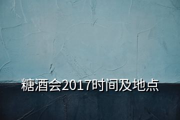 糖酒会2017时间及地点