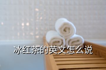 冰红茶的英文怎么说