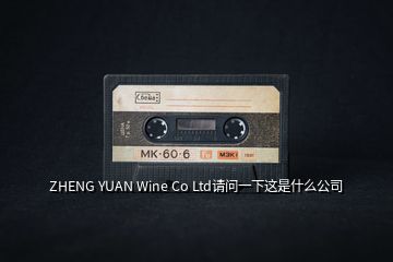 ZHENG YUAN Wine Co Ltd请问一下这是什么公司