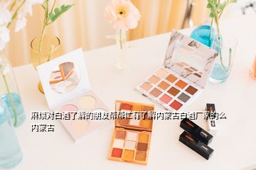 麻烦对白酒了解的朋友帮帮忙有了解内蒙古白酒厂家的么内蒙古