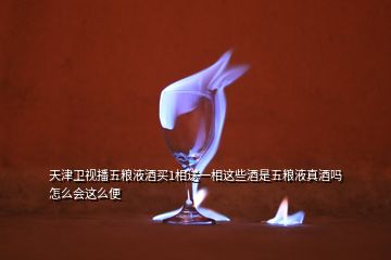 天津卫视播五粮液酒买1相送一相这些酒是五粮液真酒吗怎么会这么便