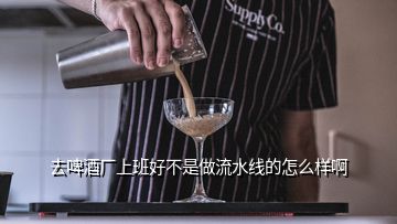 去啤酒厂上班好不是做流水线的怎么样啊