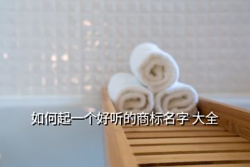 如何起一个好听的商标名字 大全