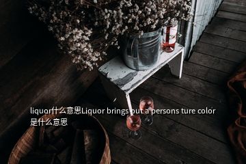 liquor什么意思Liquor brings out a persons ture color是什么意思