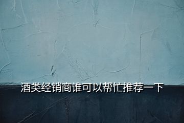 酒类经销商谁可以帮忙推荐一下